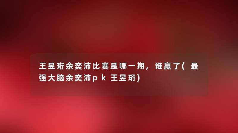 王昱珩余奕沛比赛是哪一期,谁赢了(强大脑余奕沛pk王昱珩) 王昱珩余奕沛比赛是哪一期,谁赢了(强大脑余奕沛pk王昱珩)