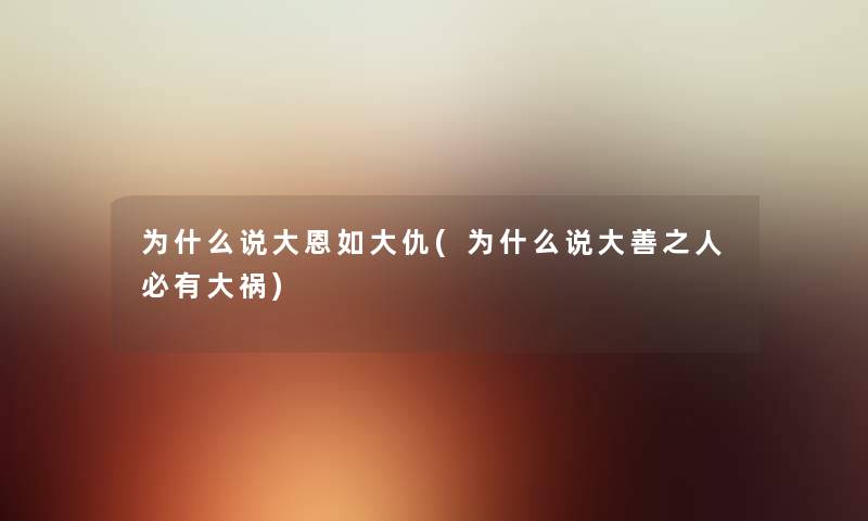 为什么说大恩如大仇(为什么说大善之人必有大祸) 为什么说大恩如大仇(为什么说大善之人必有大祸)
