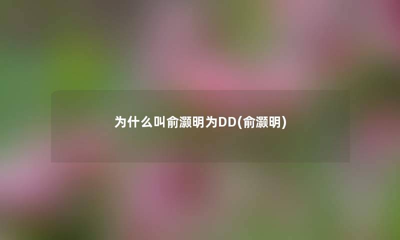 为什么叫俞灏明为DD(俞灏明) 为什么叫俞灏明为DD(俞灏明)