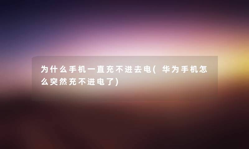 为什么手机一直充不进去电(华为手机怎么突然充不进电了) 为什么手机一直充不进去电(华为手机怎么突然充不进电了)