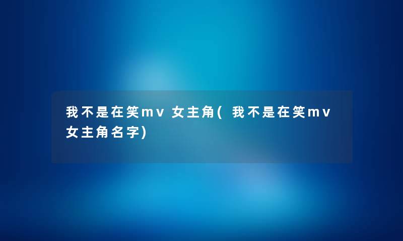 我不是在笑mv女主角(我不是在笑mv女主角名字) 我不是在笑mv女主角(我不是在笑mv女主角名字)