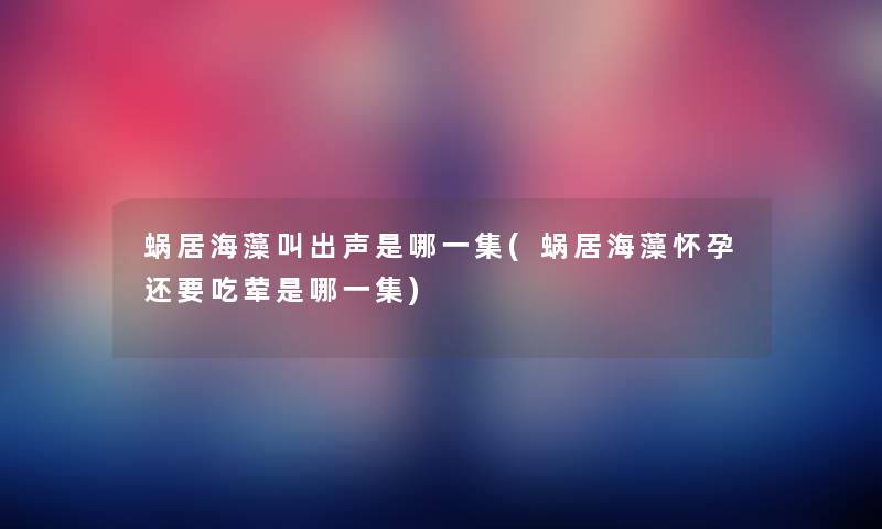 蜗居海藻叫出声是哪一集(蜗居海藻怀孕还要吃荤是哪一集) 蜗居海藻叫出声是哪一集(蜗居海藻怀孕还要吃荤是哪一集)