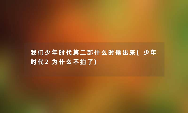 少年时代第二部什么时候出来(少年时代2为什么不拍了) 少年时代第二部什么时候出来(少年时代2为什么不拍了)