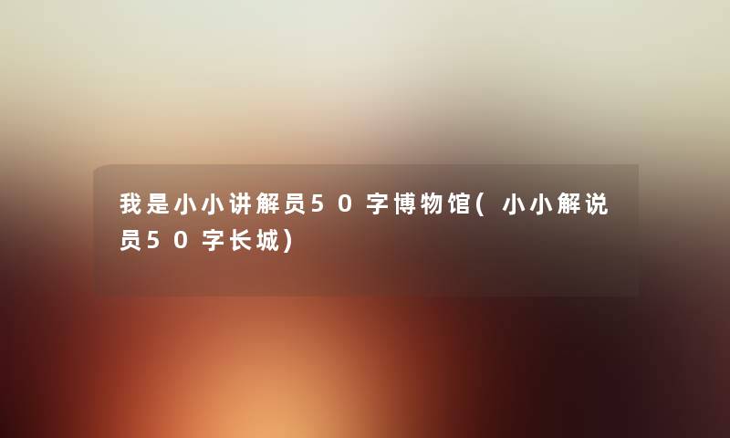 我是小小讲解员50字博物馆(小小解说员50字长城) 我是小小讲解员50字博物馆(小小解说员50字长城)