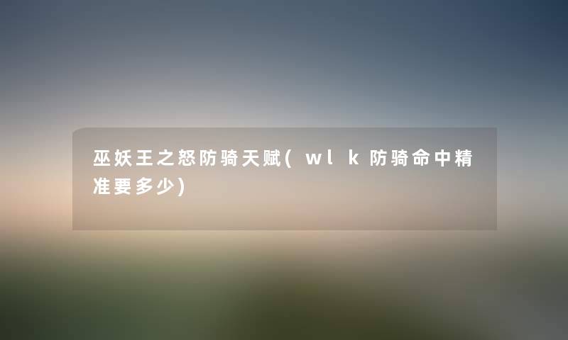 巫妖王之怒防骑天赋(wlk防骑命中精准要多少) 巫妖王之怒防骑天赋(wlk防骑命中精准要多少)