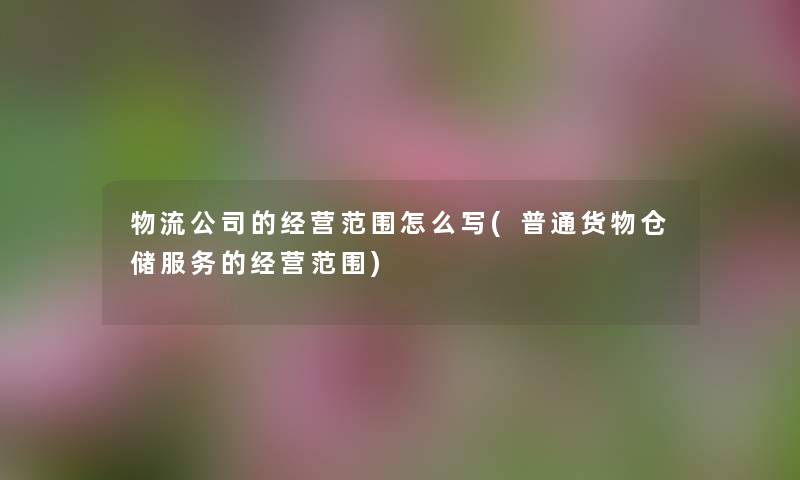 物流公司的经营范围怎么写(普通货物仓储服务的经营范围) 物流公司的经营范围怎么写(普通货物仓储服务的经营范围)