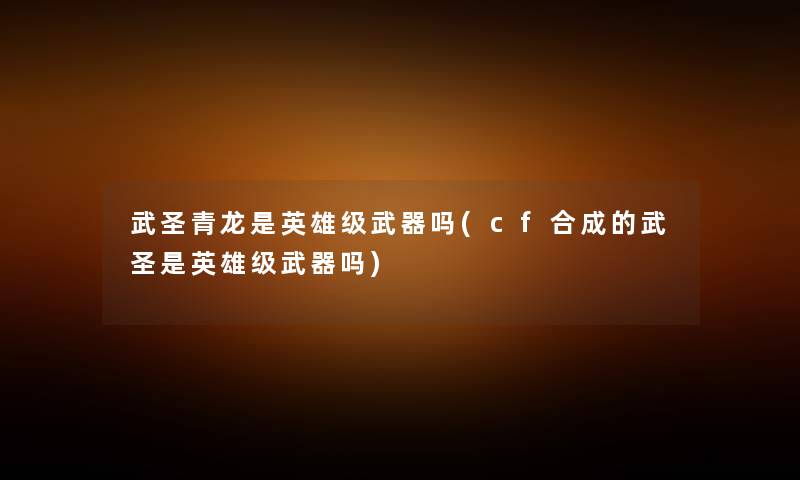 武圣青龙是英雄级武器吗(cf合成的武圣是英雄级武器吗) 武圣青龙是英雄级武器吗(cf合成的武圣是英雄级武器吗)