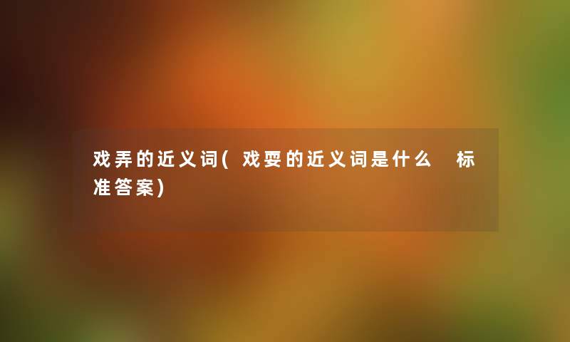 戏弄的近义词(戏耍的近义词是什么 标准答案) 戏弄的近义词(戏耍的近义词是什么 标准答案)