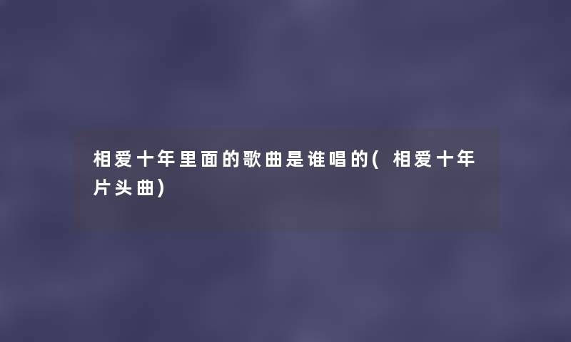 相爱十年里面的歌曲是谁唱的(相爱十年片头曲) 相爱十年里面的歌曲是谁唱的(相爱十年片头曲)