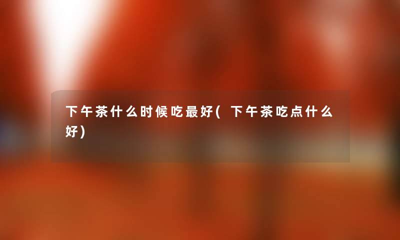 下午茶什么时候吃好(下午茶吃点什么好) 下午茶什么时候吃好(下午茶吃点什么好)