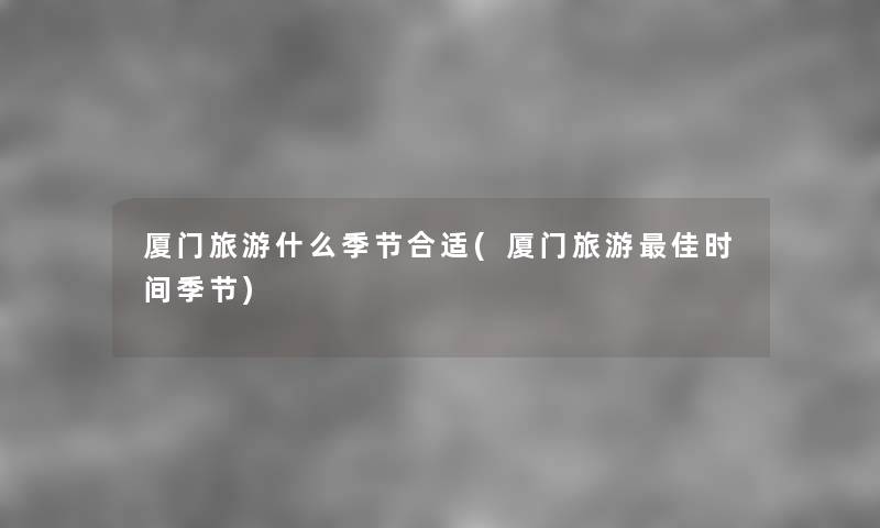 厦门旅游什么季节合适(厦门旅游理想时间季节) 厦门旅游什么季节合适(厦门旅游理想时间季节)