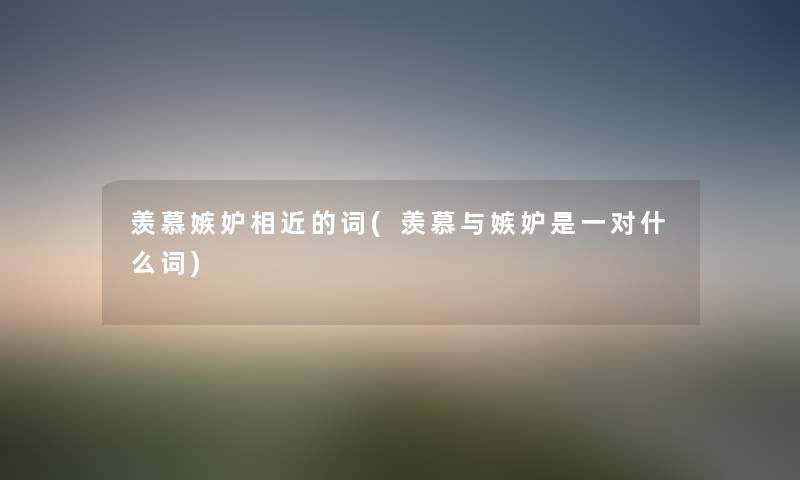 羡慕嫉妒相近的词(羡慕与嫉妒是一对什么词)