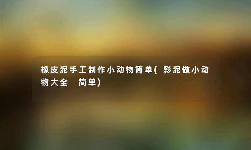 橡皮泥手工制作小动物简单(彩泥做小动物大全 简单) 橡皮泥手工制作小动物简单(彩泥做小动物大全 简单)