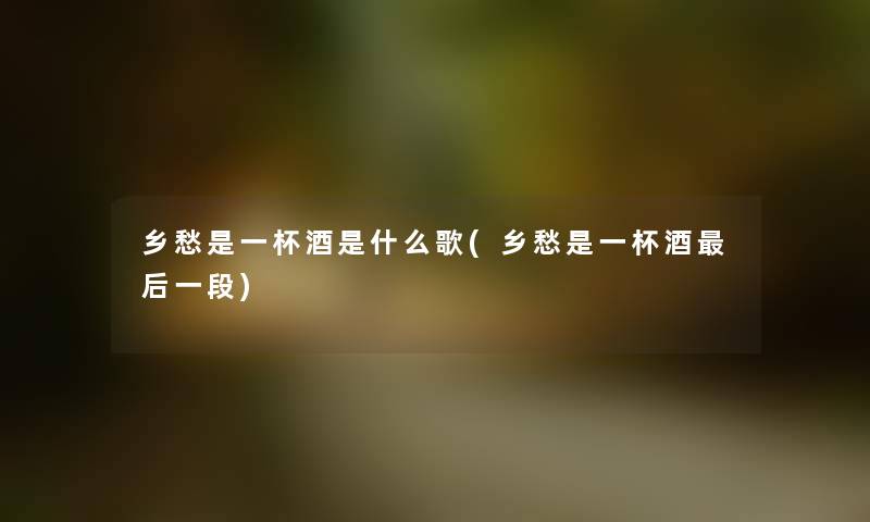 乡愁是一杯酒是什么歌(乡愁是一杯酒这里要说一段)