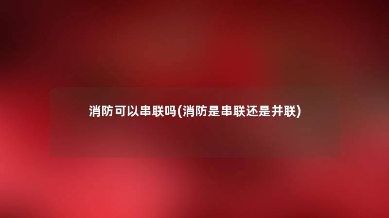消防可以串联吗(消防是串联还是并联) 消防可以串联吗(消防是串联还是并联)