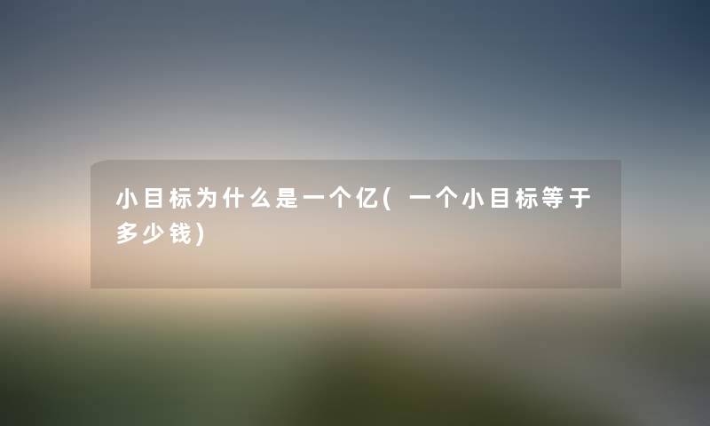 小目标为什么是一个亿(一个小目标等于多少钱) 小目标为什么是一个亿(一个小目标等于多少钱)