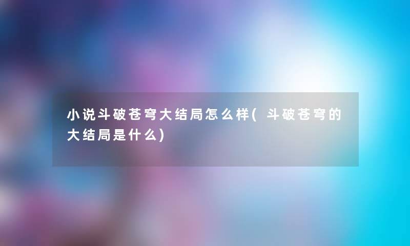 小说斗破苍穹大结局怎么样(斗破苍穹的大结局是什么) 小说斗破苍穹大结局怎么样(斗破苍穹的大结局是什么)
