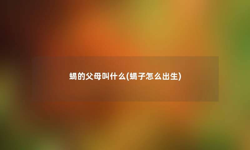 蝎的父母叫什么(蝎子怎么出生) 蝎的父母叫什么(蝎子怎么出生)