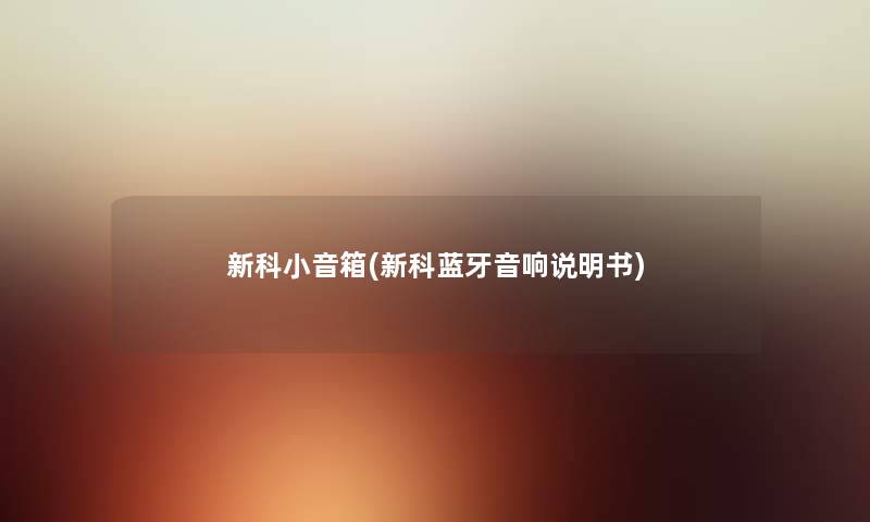 新科小音箱(新科蓝牙音响说明书) 新科小音箱(新科蓝牙音响说明书)