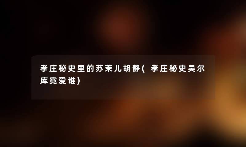 孝庄秘史里的苏茉儿胡静(孝庄秘史吴尔库霓爱谁) 孝庄秘史里的苏茉儿胡静(孝庄秘史吴尔库霓爱谁)
