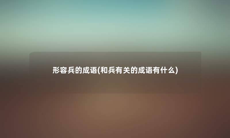 形容兵的成语(和兵有关的成语有什么) 形容兵的成语(和兵有关的成语有什么)