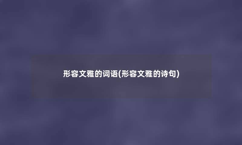 形容文雅的词语(形容文雅的诗句) 形容文雅的词语(形容文雅的诗句)