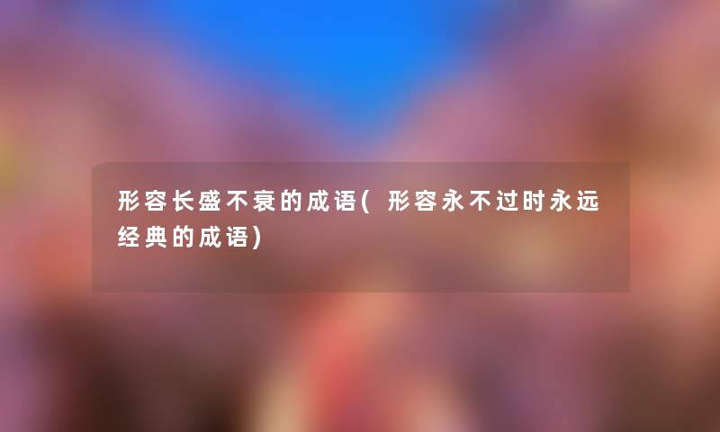 形容长盛不衰的成语(形容永时永远经典的成语) 形容长盛不衰的成语(形容永时永远经典的成语)