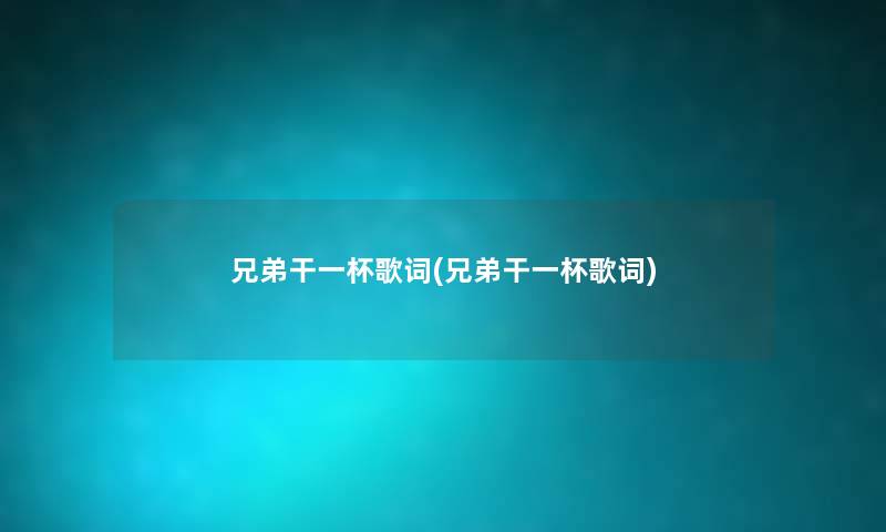 兄弟干一杯歌词(兄弟干一杯歌词) 兄弟干一杯歌词(兄弟干一杯歌词)
