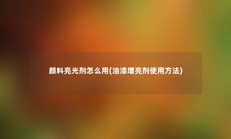 颜料亮光剂怎么用(油漆增亮剂使用方法) 颜料亮光剂怎么用(油漆增亮剂使用方法)