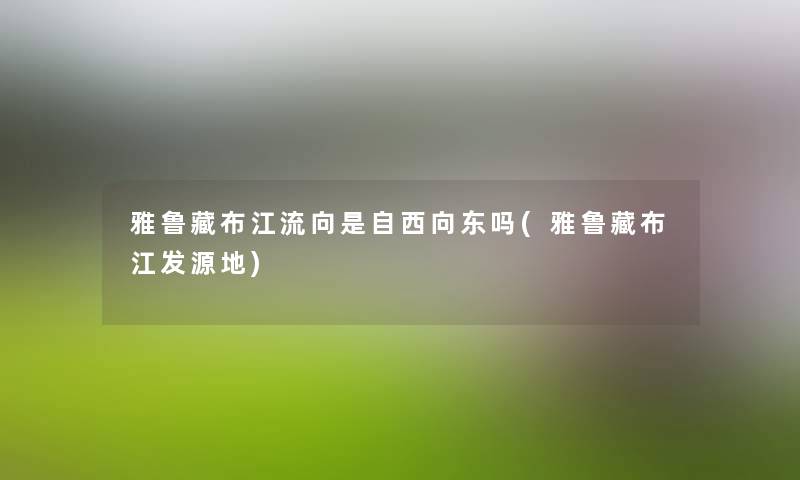 雅鲁藏布江流向是自西向东吗(雅鲁藏布江发源地) 雅鲁藏布江流向是自西向东吗(雅鲁藏布江发源地)