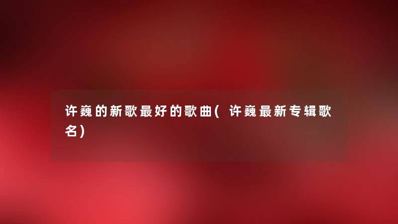 许巍的新歌好的歌曲(许巍新专辑歌名) 许巍的新歌好的歌曲(许巍新专辑歌名)