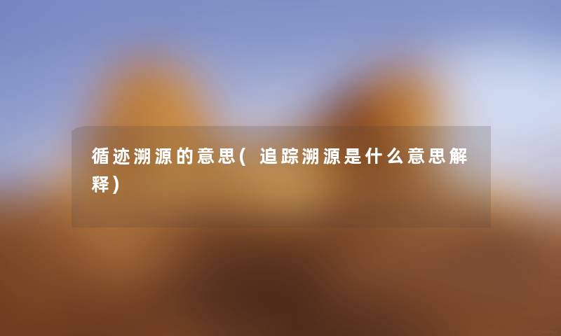 循迹溯源的意思(追踪溯源是什么意思解释) 循迹溯源的意思(追踪溯源是什么意思解释)