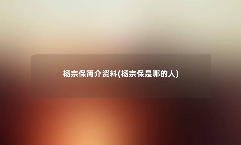杨宗保简介资料(杨宗保是哪的人) 杨宗保简介资料(杨宗保是哪的人)