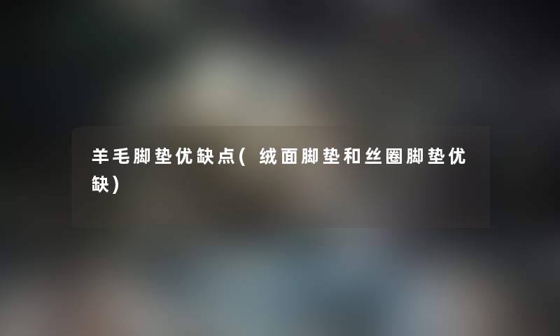 羊毛脚垫优缺点(绒面脚垫和丝圈脚垫优缺) 羊毛脚垫优缺点(绒面脚垫和丝圈脚垫优缺)