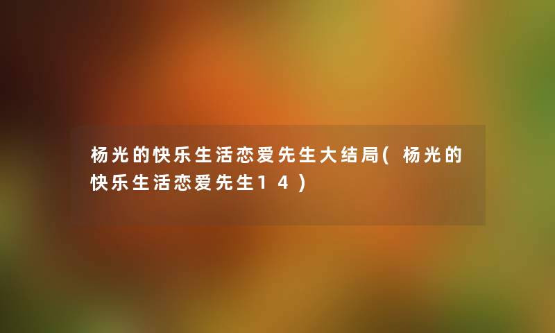 杨光的快乐生活恋爱先生大结局(杨光的快乐生活恋爱先生14) 杨光的快乐生活恋爱先生大结局(杨光的快乐生活恋爱先生14)