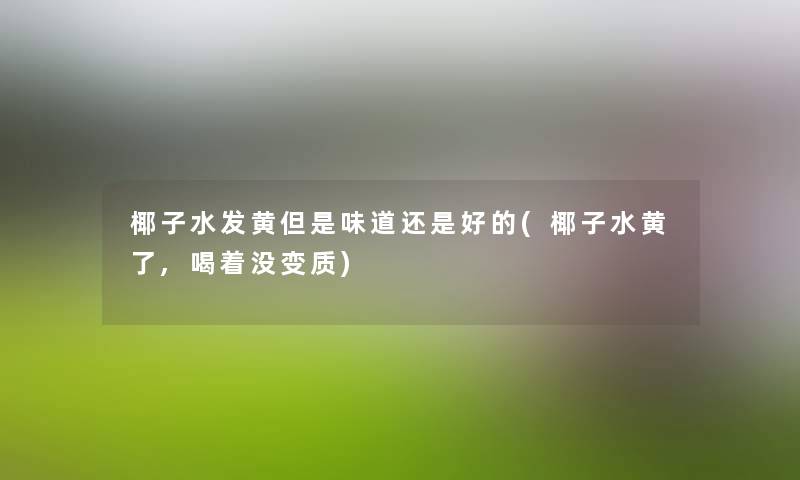 椰子水发黄味道还是好的(椰子水黄了,喝着没变质) 椰子水发黄味道还是好的(椰子水黄了,喝着没变质)