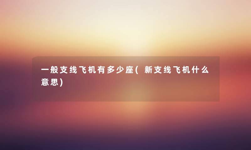 一般支线飞机有多少座(新支线飞机什么意思) 一般支线飞机有多少座(新支线飞机什么意思)