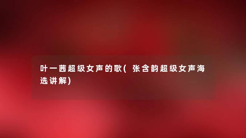 叶一茜超级女声的歌(张含韵超级女声海选讲解) 叶一茜超级女声的歌(张含韵超级女声海选讲解)