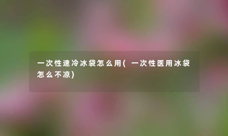 一次性速冷冰袋怎么用(一次性医用冰袋怎么不凉) 一次性速冷冰袋怎么用(一次性医用冰袋怎么不凉)