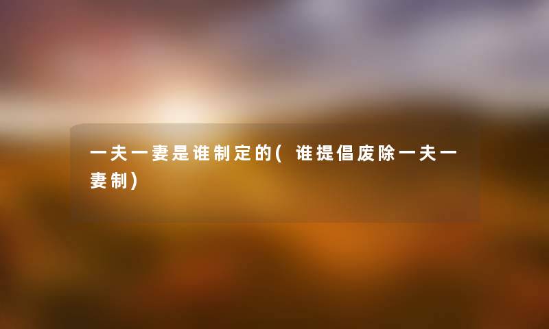 一夫一妻是谁制定的(谁提倡废除一夫一妻制) 一夫一妻是谁制定的(谁提倡废除一夫一妻制)