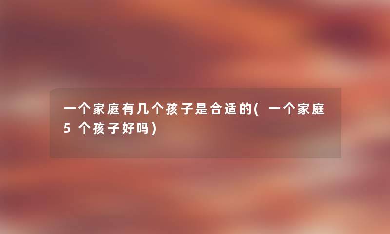 一个家庭有几个孩子是合适的(一个家庭5个孩子好吗) 一个家庭有几个孩子是合适的(一个家庭5个孩子好吗)