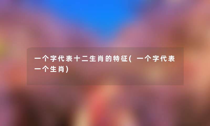 一个字代表十二生肖的特征(一个字代表一个生肖) 一个字代表十二生肖的特征(一个字代表一个生肖)