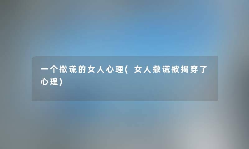 一个撒谎的女人心理(女人撒谎被揭穿了心理)