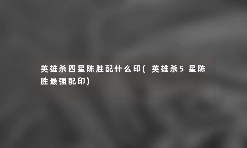 英雄杀四星陈胜配什么印(英雄杀5星陈胜强配印) 英雄杀四星陈胜配什么印(英雄杀5星陈胜强配印)