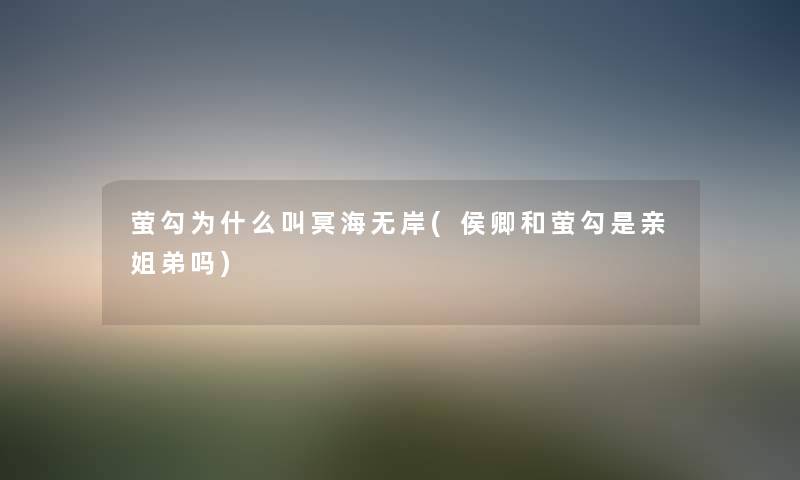 萤勾为什么叫冥海无岸(侯卿和萤勾是亲姐弟吗) 萤勾为什么叫冥海无岸(侯卿和萤勾是亲姐弟吗)