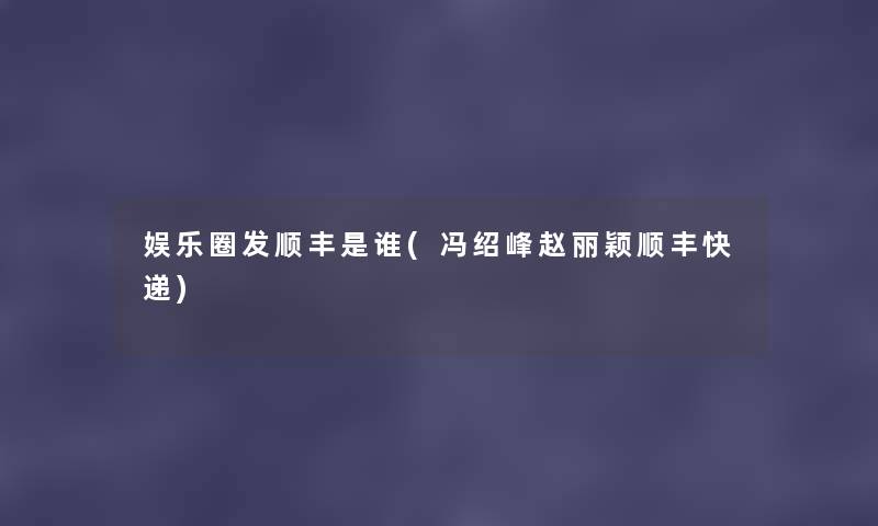 娱乐圈发顺丰是谁(冯绍峰赵丽颖顺丰快递) 娱乐圈发顺丰是谁(冯绍峰赵丽颖顺丰快递)