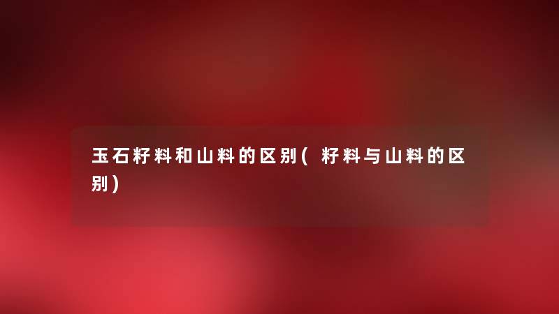 玉石籽料和山料的区别(籽料与山料的区别) 玉石籽料和山料的区别(籽料与山料的区别)