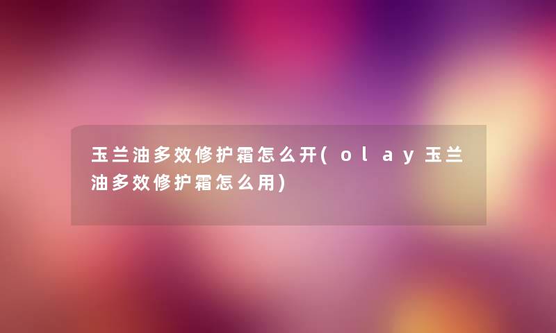 玉兰油多效修护霜怎么开(olay玉兰油多效修护霜怎么用) 玉兰油多效修护霜怎么开(olay玉兰油多效修护霜怎么用)