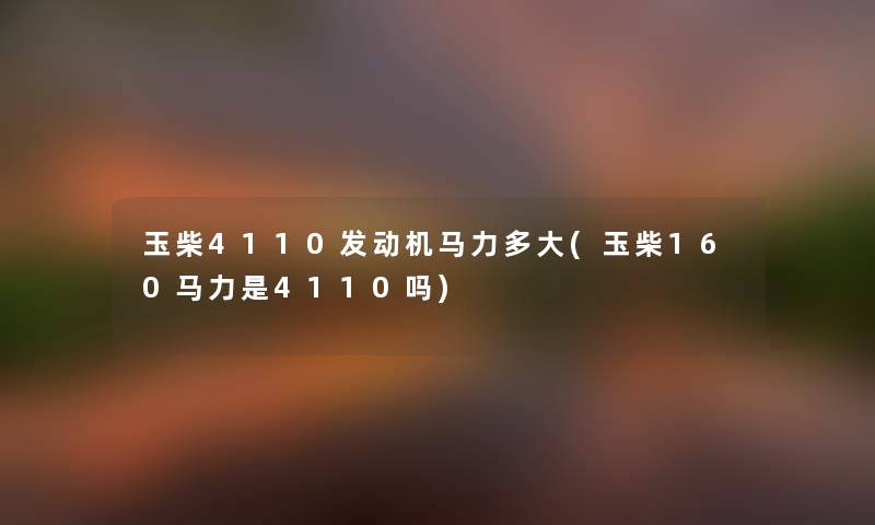 玉柴4110发动机马力多大(玉柴160马力是4110吗) 玉柴4110发动机马力多大(玉柴160马力是4110吗)