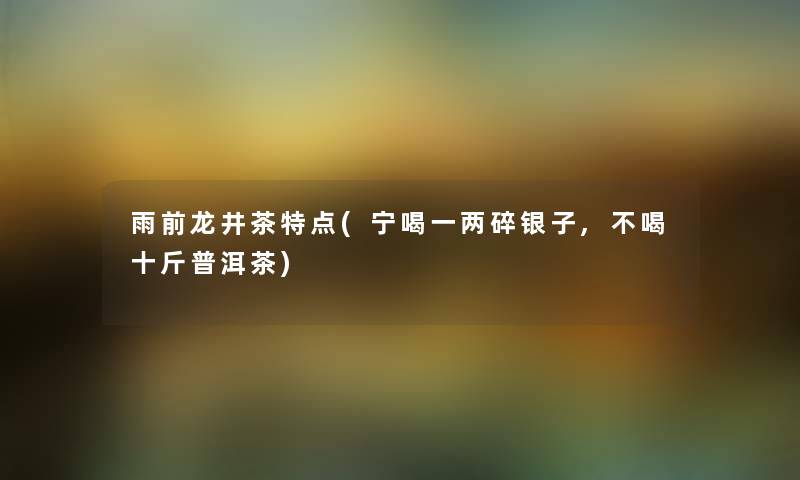 雨前龙井茶特点(宁喝一两碎银子,不喝十斤普洱茶) 雨前龙井茶特点(宁喝一两碎银子,不喝十斤普洱茶)